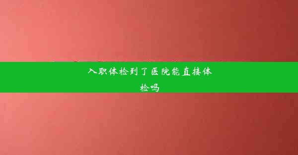 入职体检到了医院能直接体检吗