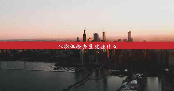 <b>入职体检去医院挂什么</b>