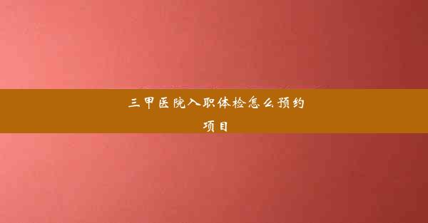 三甲医院入职体检怎么预约项目