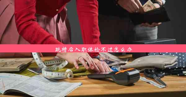 跳槽后入职体检不过怎么办