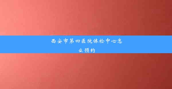 西安市第四医院体检中心怎么预约