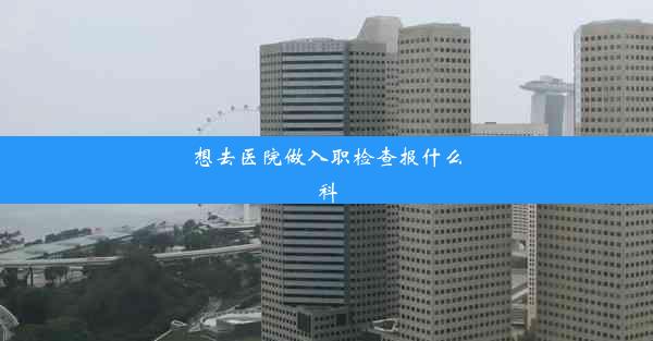 想去医院做入职检查报什么科