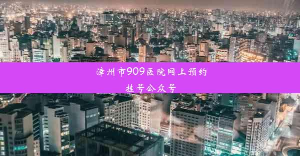 漳州市909医院网上预约挂号公众号