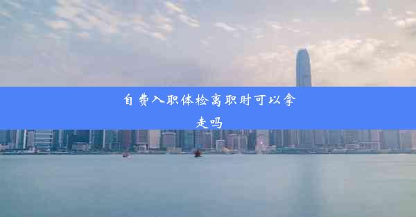 自费入职体检离职时可以拿走吗