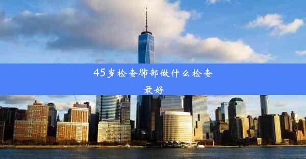 45岁检查肺部做什么检查最好