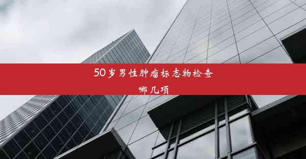 50岁男性肿瘤标志物检查哪几项