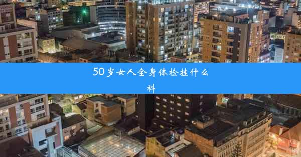 50岁女人全身体检挂什么科