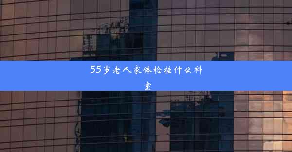 55岁老人家体检挂什么科室