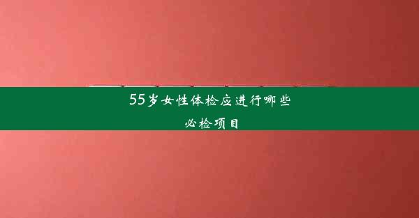 55岁女性体检应进行哪些必检项目