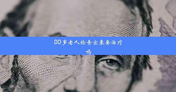 <b>80岁老人检查出来要治疗吗</b>