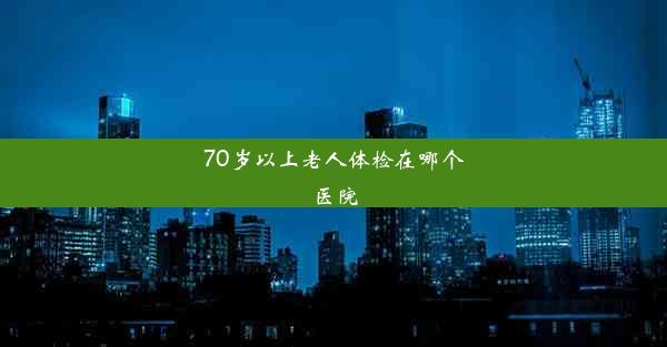 70岁以上老人体检在哪个医院