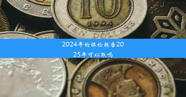 2024年的体检报告2025年可以取吗