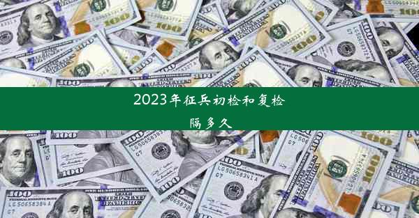 2023年征兵初检和复检隔多久