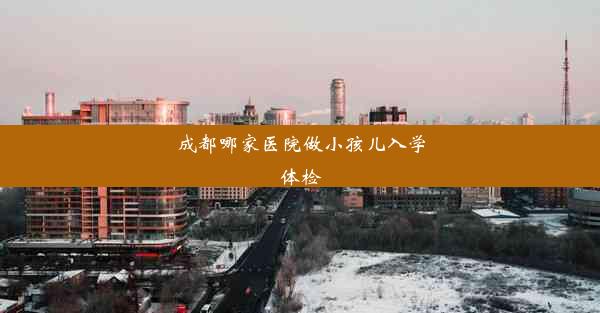 <b>成都哪家医院做小孩儿入学体检</b>