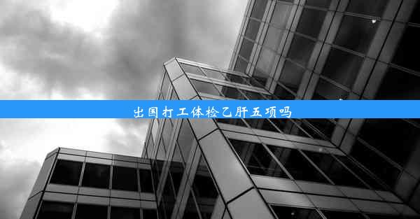 出国打工体检乙肝五项吗