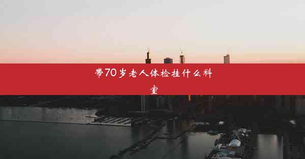 <b>带70岁老人体检挂什么科室</b>