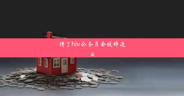 得了hiv公务员会被辞退么