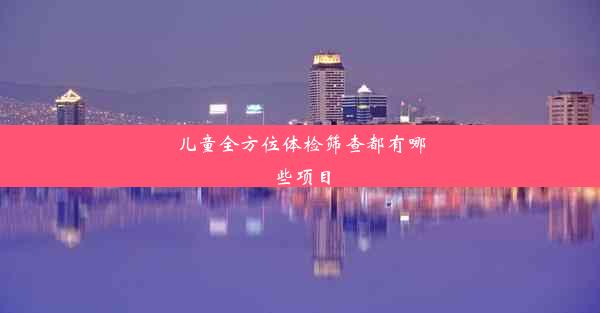 <b>儿童全方位体检筛查都有哪些项目</b>