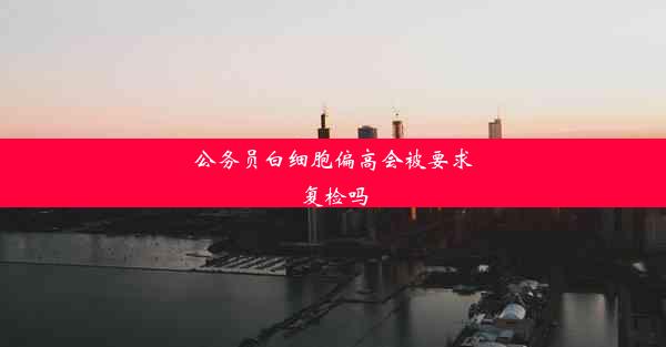 <b>公务员白细胞偏高会被要求复检吗</b>