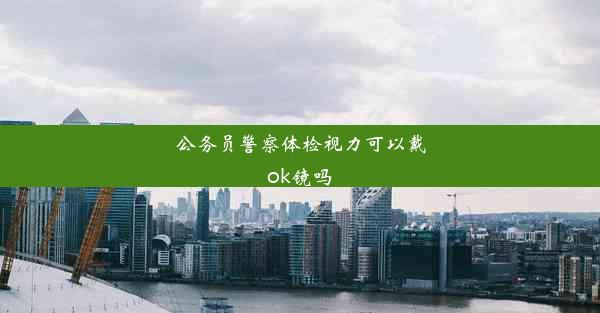 <b>公务员警察体检视力可以戴ok镜吗</b>