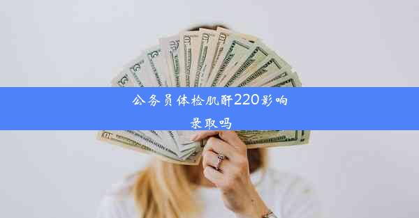 公务员体检肌酐220影响录取吗