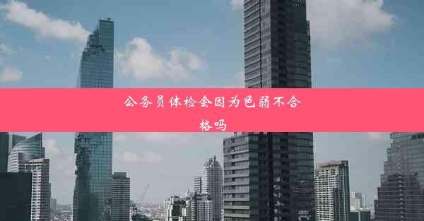 公务员体检会因为色弱不合格吗