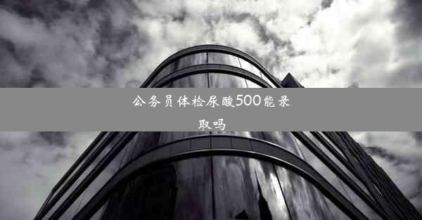 <b>公务员体检尿酸500能录取吗</b>