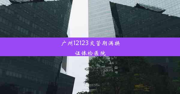 <b>广州12123交管期满换证体检医院</b>