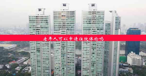 <b>老年人可以申请住院体检吗</b>