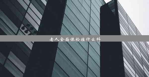 <b>老人全面体检挂什么科</b>