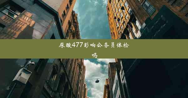 <b>尿酸477影响公务员体检吗</b>