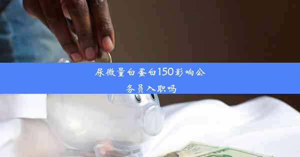 尿微量白蛋白150影响公务员入职吗