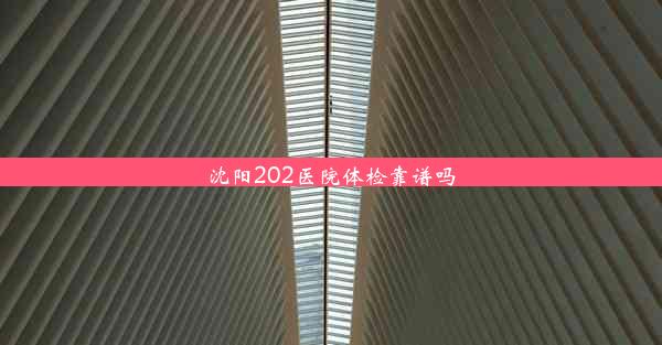 沈阳202医院体检靠谱吗