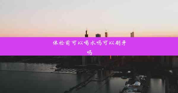 <b>体检前可以喝水吗可以刷牙吗</b>