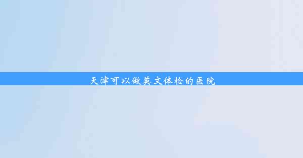 <b>天津可以做英文体检的医院</b>