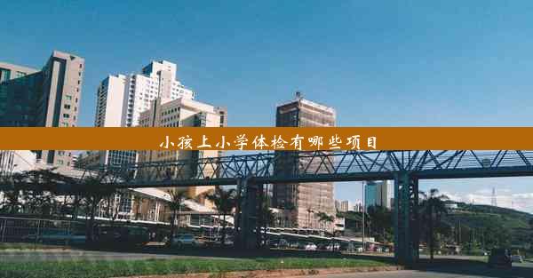 <b>小孩上小学体检有哪些项目</b>