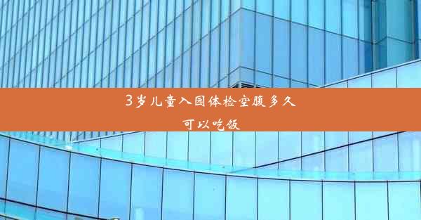 3岁儿童入园体检空腹多久可以吃饭