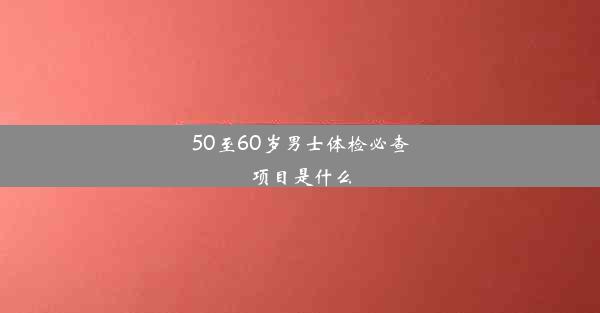 50至60岁男士体检必查项目是什么