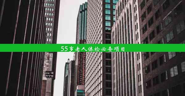 55岁老人体检必查项目