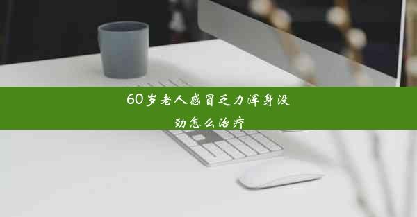 60岁老人感冒乏力浑身没劲怎么治疗