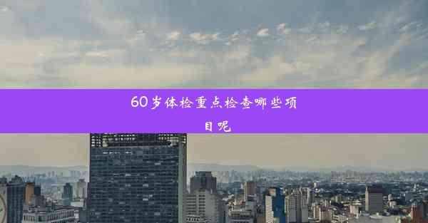 60岁体检重点检查哪些项目呢