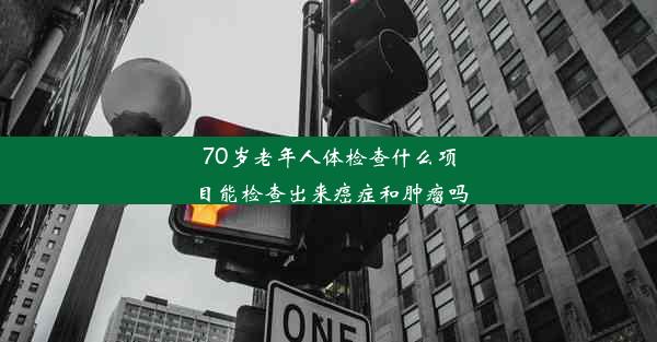 70岁老年人体检查什么项目能检查出来癌症和肿瘤吗