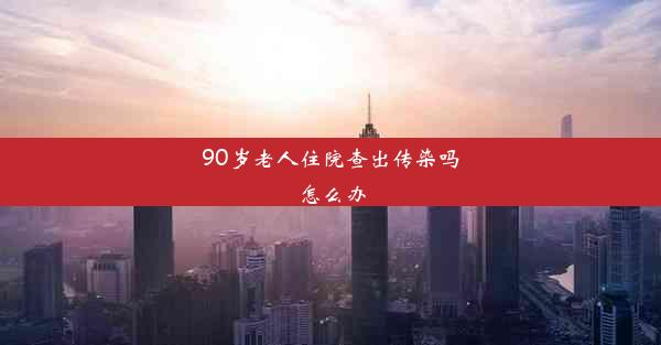 90岁老人住院查出传染吗怎么办