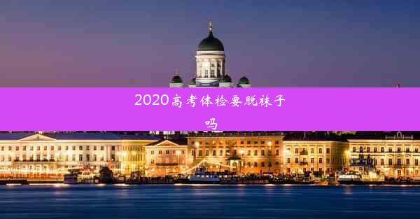 2020高考体检要脱袜子吗