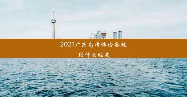 <b>2021广东高考体检要脱到什么程度</b>