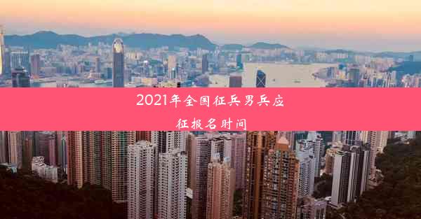 2021年全国征兵男兵应征报名时间