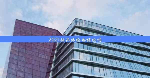 <b>2021征兵体检要裸检吗</b>