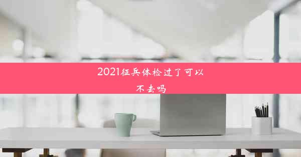 2021征兵体检过了可以不去吗