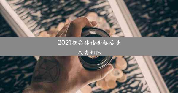 2021征兵体检合格后多久去部队