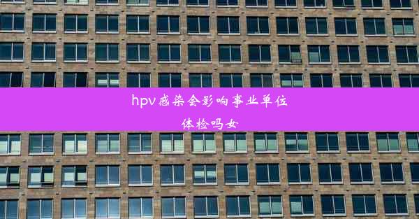 <b>hpv感染会影响事业单位体检吗女</b>